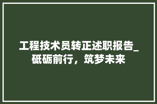 工程技术员转正述职报告_砥砺前行，筑梦未来 现代风格装饰