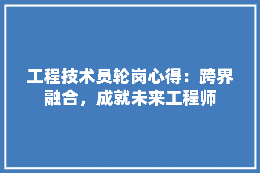 工程技术员轮岗心得：跨界融合，成就未来工程师 现代风格装饰