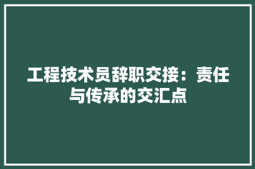 工程技术员辞职交接：责任与传承的交汇点 现代风格装饰