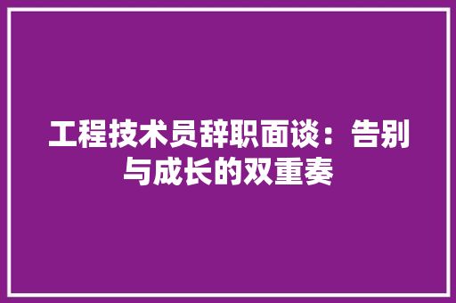 工程技术员辞职面谈：告别与成长的双重奏