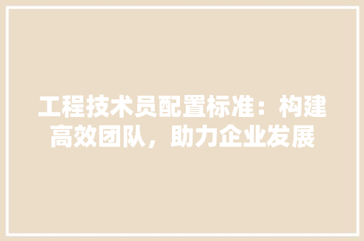 工程技术员配置标准:构建高效团队,助力企业发展