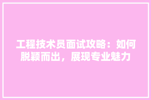 工程技术员面试攻略：如何脱颖而出，展现专业魅力 现代风格装饰