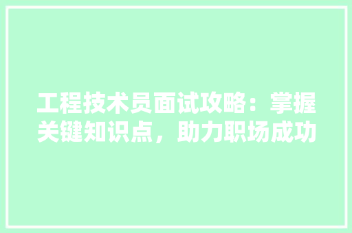 工程技术员面试攻略：掌握关键知识点，助力职场成功