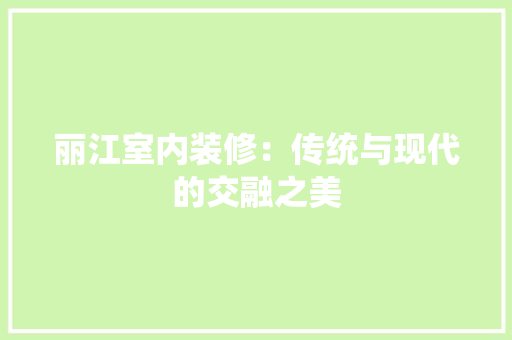 丽江室内装修：传统与现代的交融之美