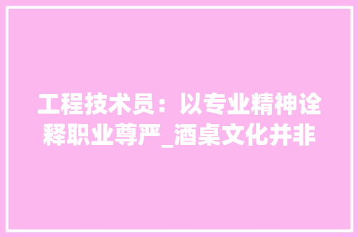 工程技术员：以专业精神诠释职业尊严_酒桌文化并非必备技能 现代风格装饰
