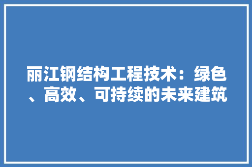 丽江钢结构工程技术：绿色、高效、可持续的未来建筑之路 家居装修