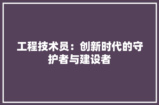 工程技术员：创新时代的守护者与建设者 现代风格装饰