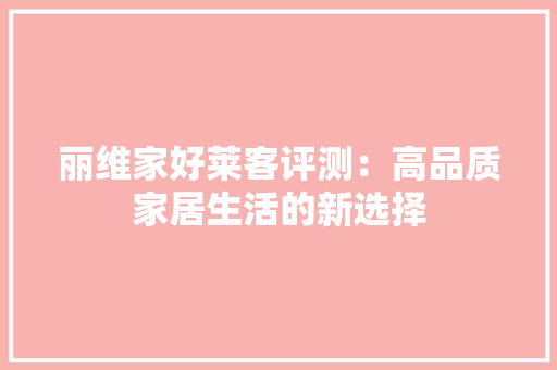 丽维家好莱客评测：高品质家居生活的新选择 家居装修