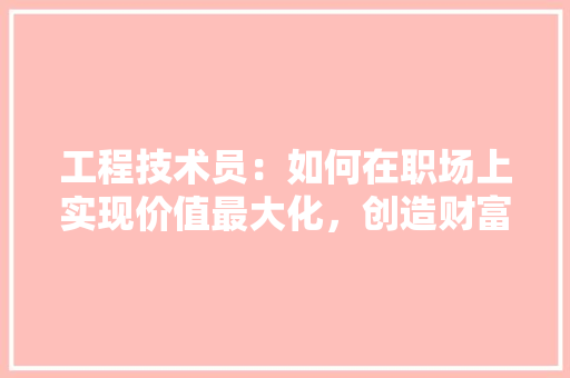 工程技术员：如何在职场上实现价值最大化，创造财富人生
