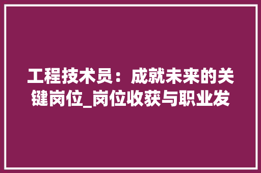 工程技术员：成就未来的关键岗位_岗位收获与职业发展之路 现代风格装饰