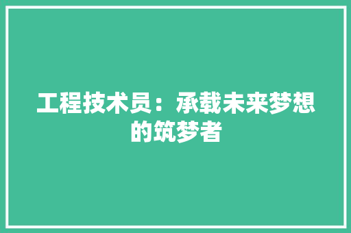 工程技术员：承载未来梦想的筑梦者 现代风格装饰