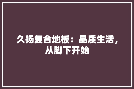久扬复合地板：品质生活，从脚下开始 家居装修