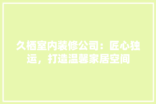 久栖室内装修公司：匠心独运，打造温馨家居空间 家居装修