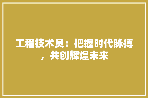 工程技术员：把握时代脉搏，共创辉煌未来 现代风格装饰