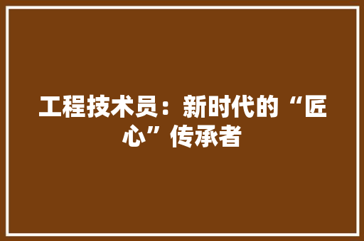 工程技术员：新时代的“匠心”传承者 现代风格装饰