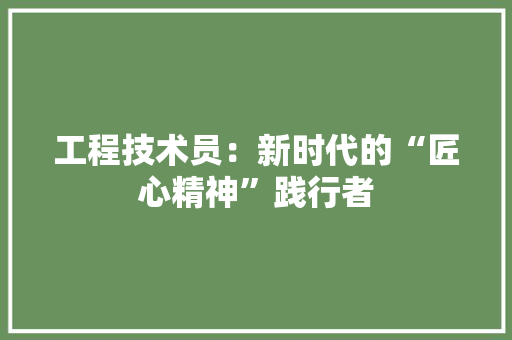 工程技术员：新时代的“匠心精神”践行者
