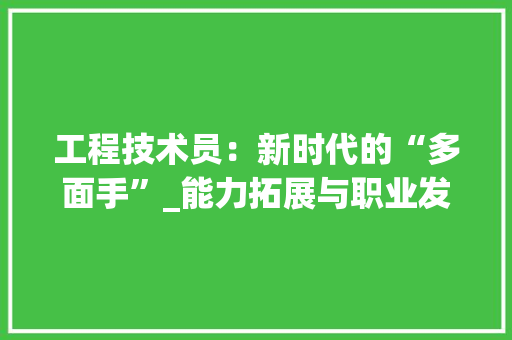 工程技术员：新时代的“多面手”_能力拓展与职业发展探析 现代风格装饰