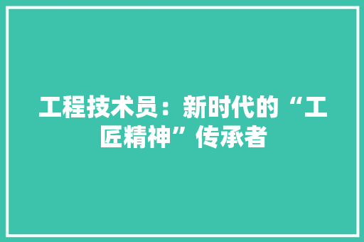 工程技术员：新时代的“工匠精神”传承者