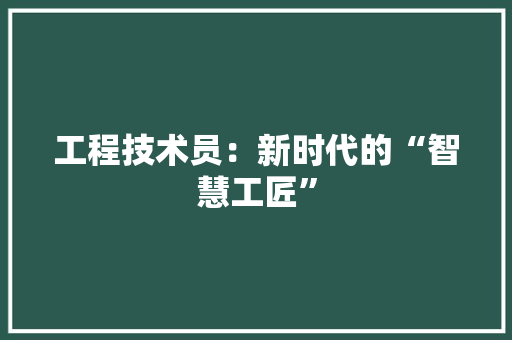 工程技术员：新时代的“智慧工匠”