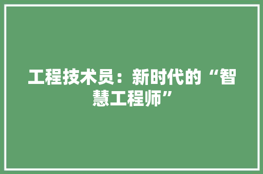 工程技术员：新时代的“智慧工程师”
