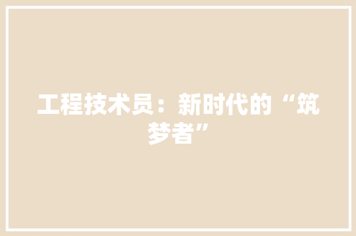 工程技术员：新时代的“筑梦者” 现代风格装饰
