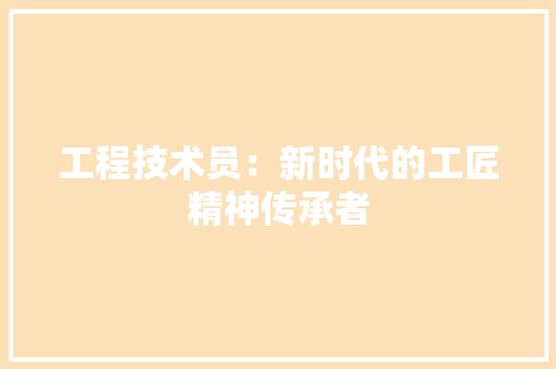 工程技术员：新时代的工匠精神传承者 现代风格装饰