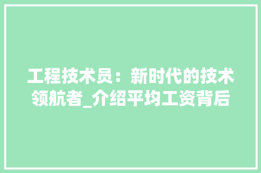 工程技术员：新时代的技术领航者_介绍平均工资背后的职业价值 现代风格装饰