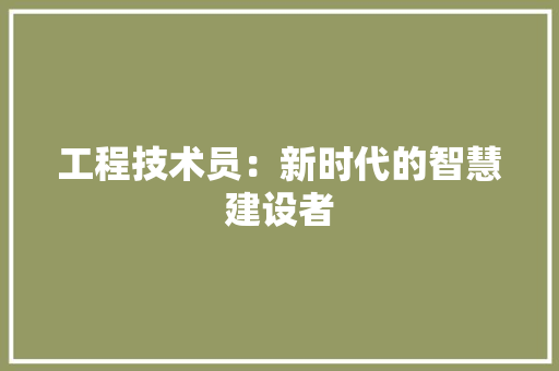 工程技术员：新时代的智慧建设者