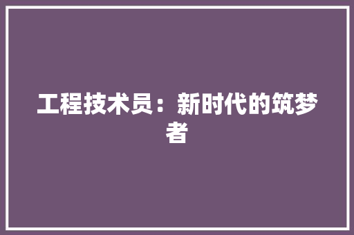 工程技术员：新时代的筑梦者 现代风格装饰