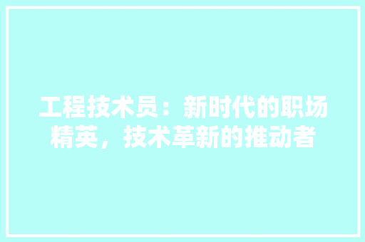 工程技术员：新时代的职场精英，技术革新的推动者 现代风格装饰