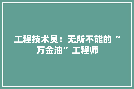 工程技术员：无所不能的“万金油”工程师 现代风格装饰