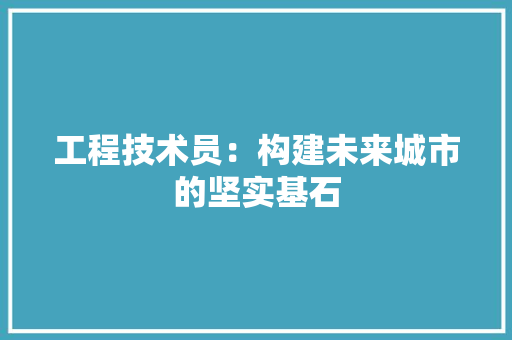 工程技术员：构建未来城市的坚实基石