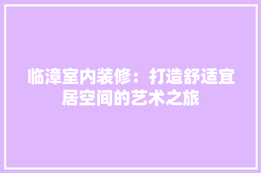 临漳室内装修：打造舒适宜居空间的艺术之旅 家居装修