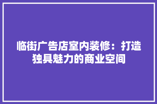 临街广告店室内装修：打造独具魅力的商业空间