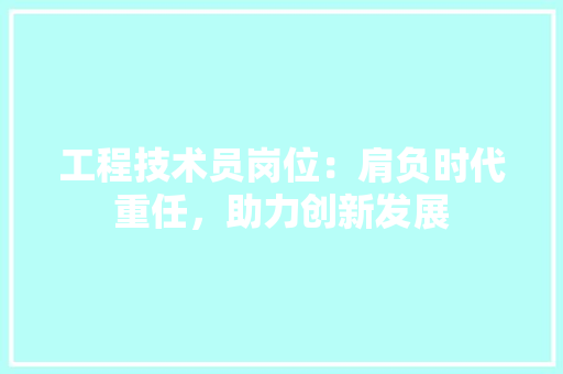 工程技术员岗位：肩负时代重任，助力创新发展 现代风格装饰