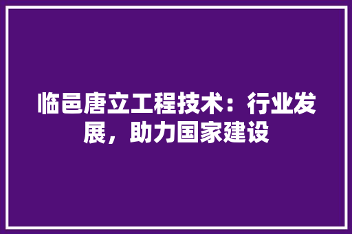 临邑唐立工程技术：行业发展，助力国家建设 家居装修