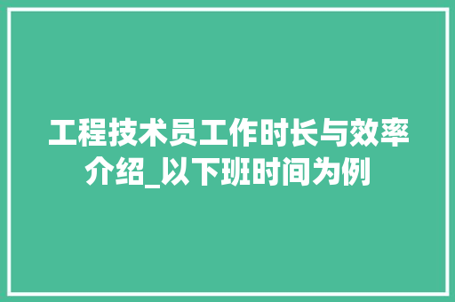 工程技术员工作时长与效率介绍_以下班时间为例 现代风格装饰
