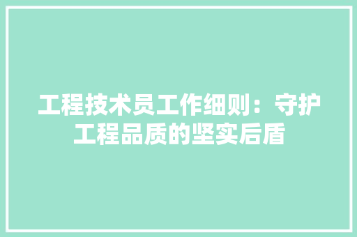 工程技术员工作细则：守护工程品质的坚实后盾 现代风格装饰
