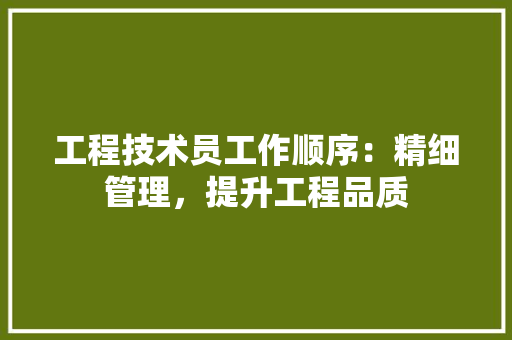 工程技术员工作顺序：精细管理，提升工程品质 现代风格装饰