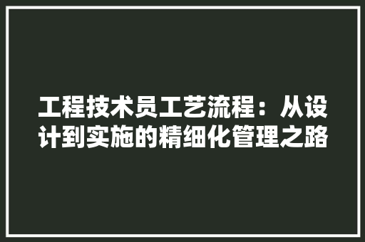 工程技术员工艺流程：从设计到实施的精细化管理之路 现代风格装饰