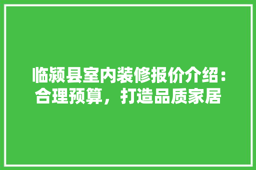 临颍县室内装修报价介绍：合理预算，打造品质家居 家居装修