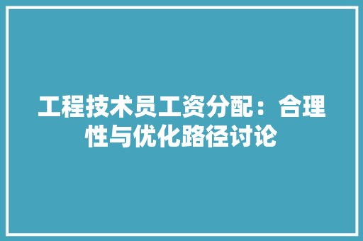 工程技术员工资分配：合理性与优化路径讨论 现代风格装饰