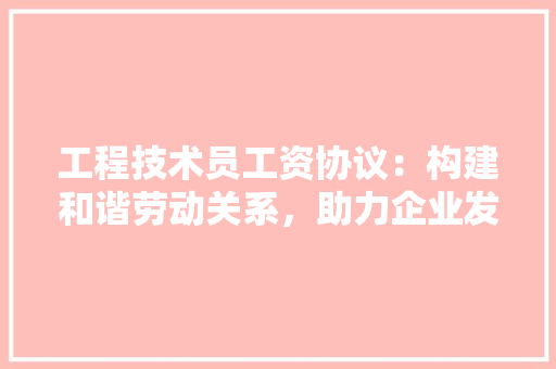 工程技术员工资协议：构建和谐劳动关系，助力企业发展 现代风格装饰