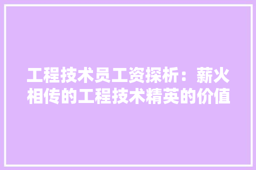 工程技术员工资探析：薪火相传的工程技术精英的价值体现 现代风格装饰