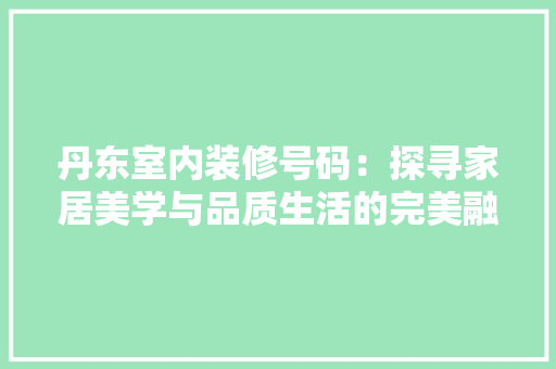丹东室内装修号码：探寻家居美学与品质生活的完美融合 家居装修