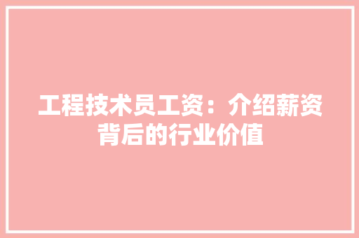 工程技术员工资：介绍薪资背后的行业价值 现代风格装饰