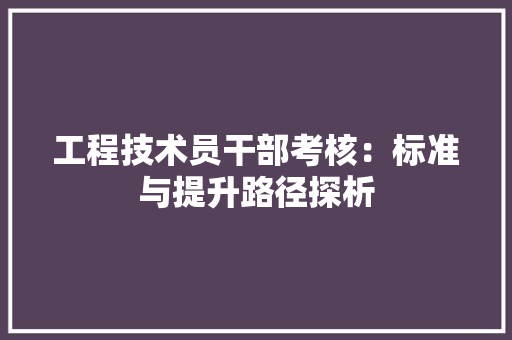 工程技术员干部考核：标准与提升路径探析 现代风格装饰
