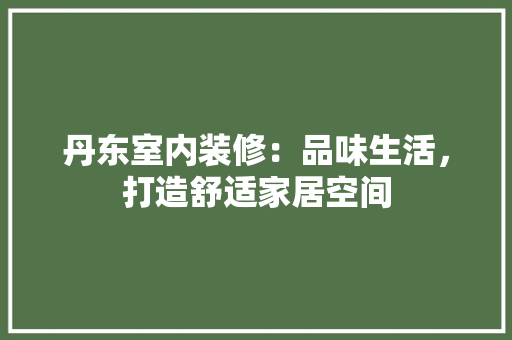 丹东室内装修：品味生活，打造舒适家居空间