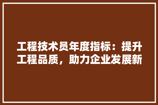 工程技术员年度指标：提升工程品质，助力企业发展新篇章 现代风格装饰