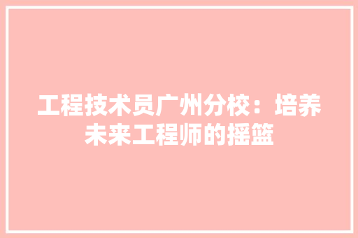 工程技术员广州分校：培养未来工程师的摇篮 现代风格装饰